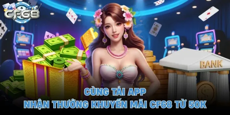 Cùng tải app nhận thưởng khuyến mãi CF68 từ 50K