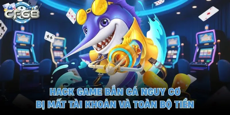 Hack game bắn cá nguy cơ bị mất tài khoản và toàn bộ tiền