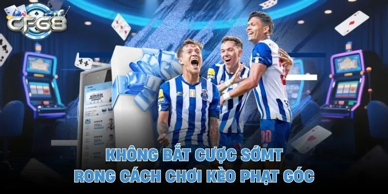 Không bắt cược sớm trong cách chơi kèo phạt góc