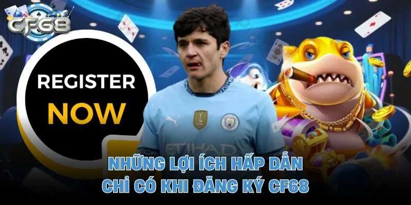 Những lợi ích hấp dẫn chỉ có khi đăng ký CF68