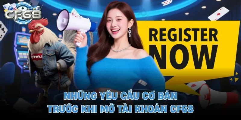 Những yêu cầu cơ bản trước khi mở tài khoản CF68