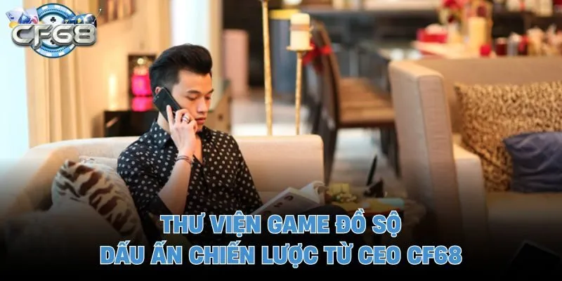 Thư viện game đồ sộ - Dấu ấn chiến lược từ CEO CF68