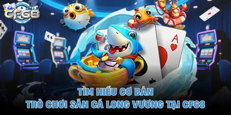 Tìm hiểu cơ bản trò chơi săn cá long vương tại CF68
