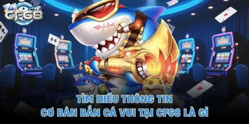 Tìm hiểu thông tin cơ bản bắn cá vui tại CF68 là gì