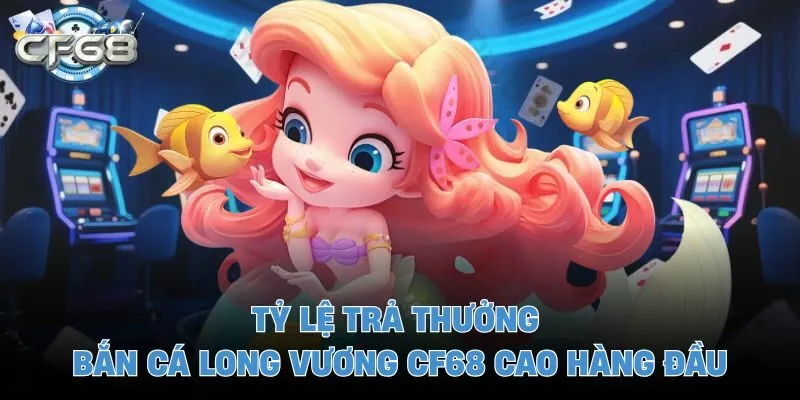 Tỷ lệ trả thưởng bắn cá long vương CF68 cao hàng đầu